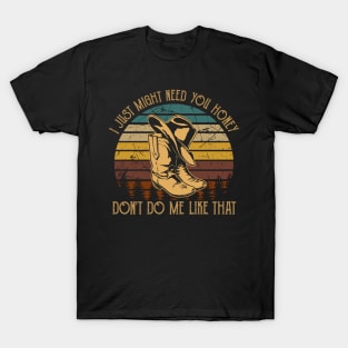 I Just Might Need You Honey, Don't Do Me Like That Cowboy Hat & Boot T-Shirt